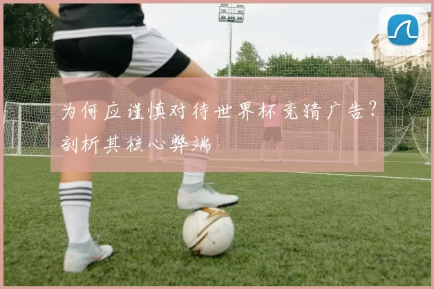 为何应谨慎对待世界杯竞猜广告?剖析其核心弊端