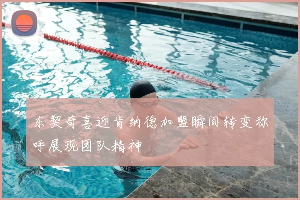 东契奇喜迎肯纳德加盟瞬间转变称呼展现团队精神
