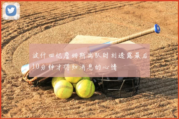 波什回忆詹姆斯离队时刻透露最后10分钟才得知消息的心情