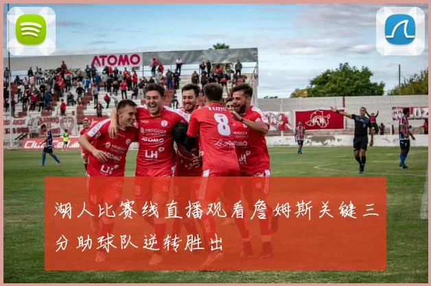 湖人比赛线直播观看詹姆斯关键三分助球队逆转胜出