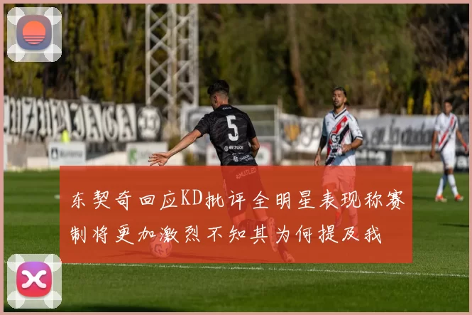 东契奇回应KD批评全明星表现称赛制将更加激烈不知其为何提及我