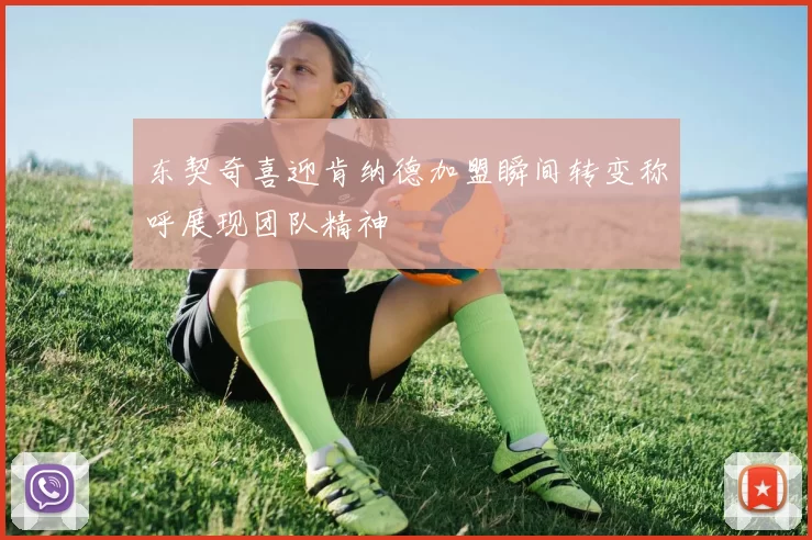 东契奇喜迎肯纳德加盟瞬间转变称呼展现团队精神