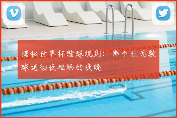 揭秘世界杯赌球规则：那个让无数球迷彻夜难眠的夜晚