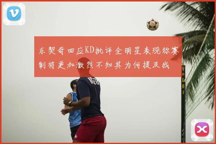 东契奇回应KD批评全明星表现称赛制将更加激烈不知其为何提及我