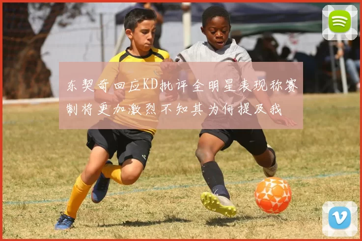 东契奇回应KD批评全明星表现称赛制将更加激烈不知其为何提及我