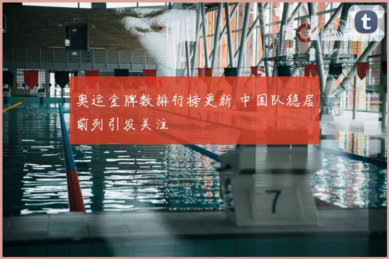 奥运金牌数排行榜更新 中国队稳居前列引发关注