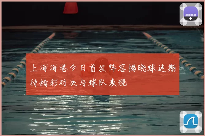 上海海港今日首发阵容揭晓球迷期待精彩对决与球队表现