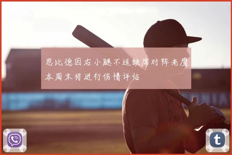 恩比德因右小腿不适缺席对阵老鹰本周末将进行伤情评估