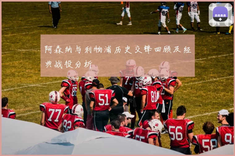 阿森纳与利物浦历史交锋回顾及经典战役分析
