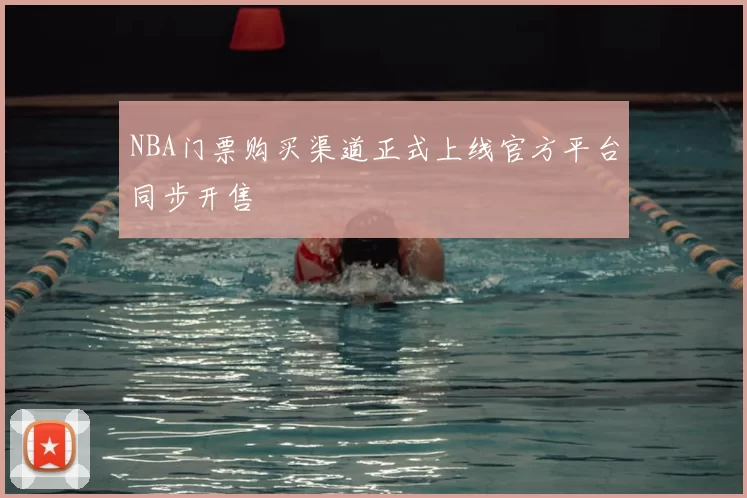 NBA门票购买渠道正式上线官方平台同步开售