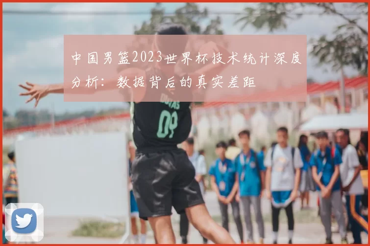 中国男篮2023世界杯技术统计深度分析：数据背后的真实差距