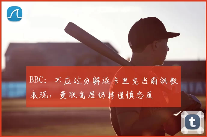 BBC：不应过分解读卡里克当前执教表现，曼联高层仍持谨慎态度