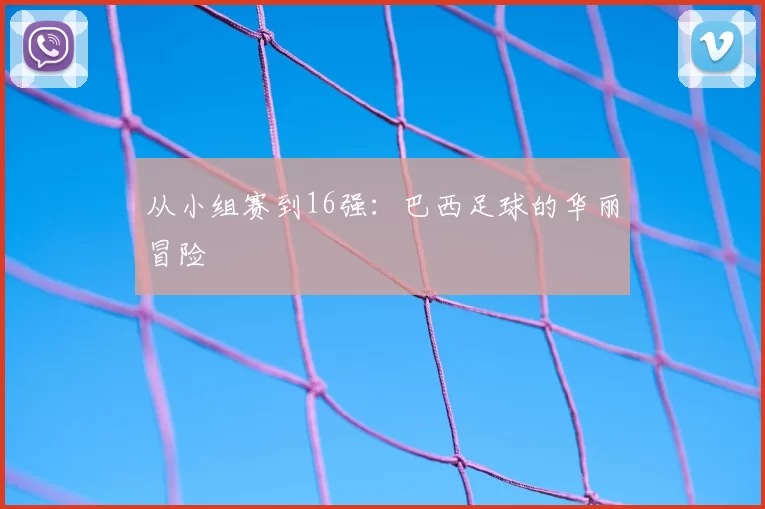 从小组赛到16强:巴西足球的华丽冒险