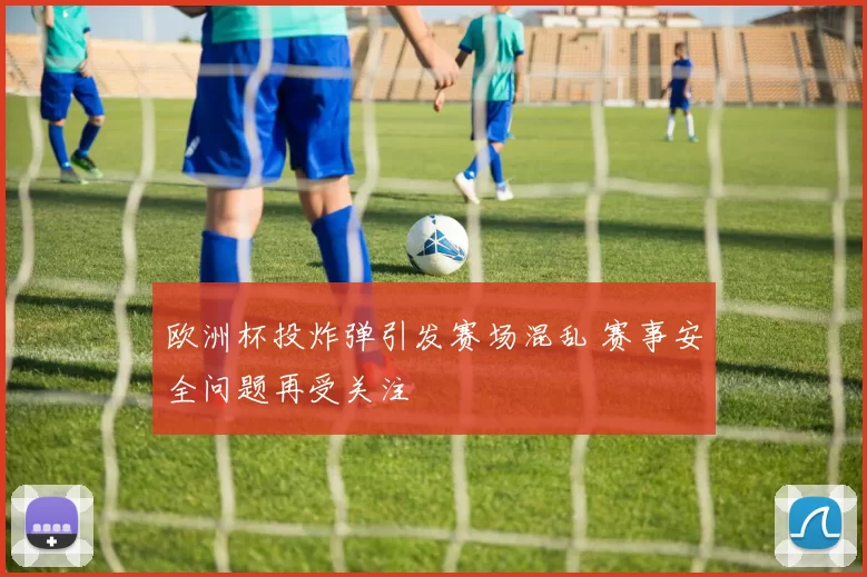 欧洲杯投炸弹引发赛场混乱 赛事安全问题再受关注