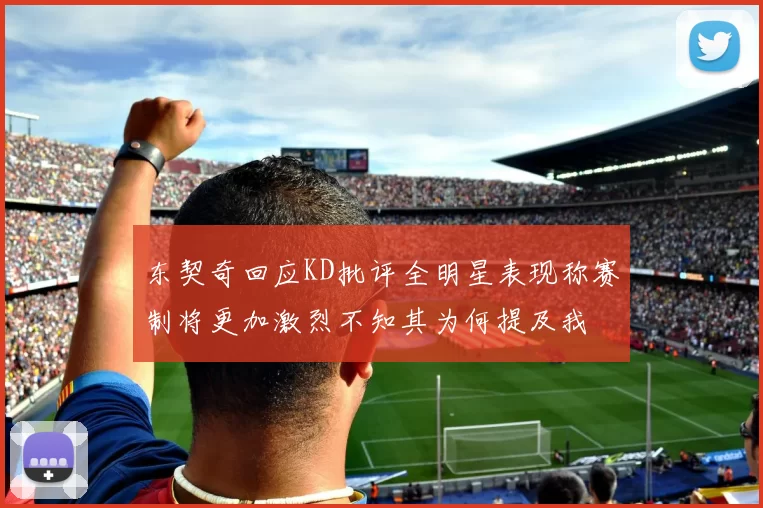 东契奇回应KD批评全明星表现称赛制将更加激烈不知其为何提及我
