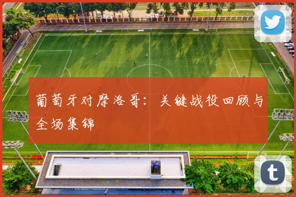 葡萄牙对摩洛哥:关键战役回顾与全场集锦