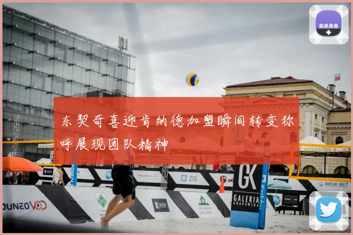 东契奇喜迎肯纳德加盟瞬间转变称呼展现团队精神