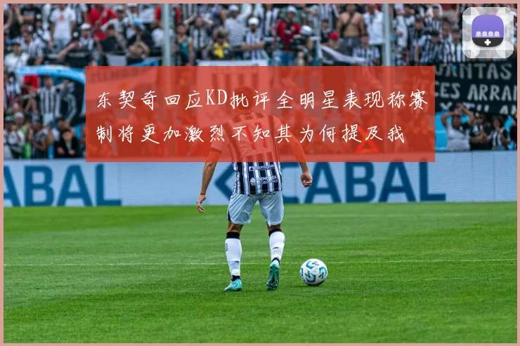 东契奇回应KD批评全明星表现称赛制将更加激烈不知其为何提及我