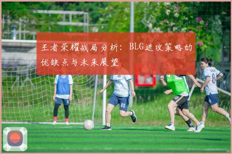 王者荣耀战局分析:BLG进攻策略的优缺点与未来展望