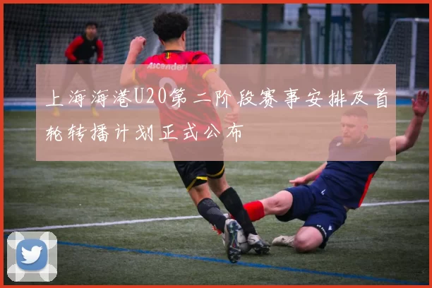 上海海港U20第二阶段赛事安排及首轮转播计划正式公布