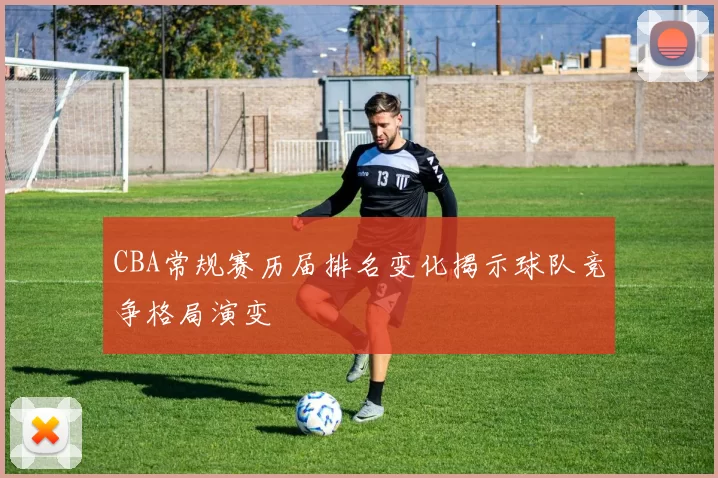 CBA常规赛历届排名变化揭示球队竞争格局演变