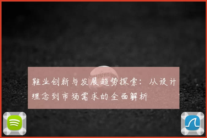 鞋业创新与发展趋势探索：从设计理念到市场需求的全面解析
