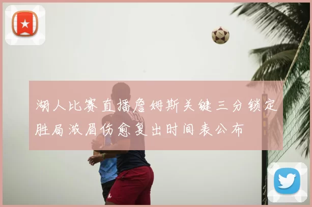 湖人比赛直播詹姆斯关键三分锁定胜局浓眉伤愈复出时间表公布