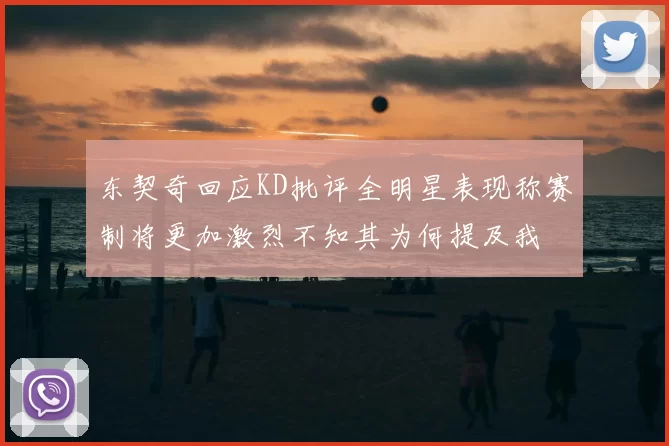东契奇回应KD批评全明星表现称赛制将更加激烈不知其为何提及我