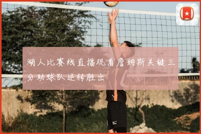 湖人比赛线直播观看詹姆斯关键三分助球队逆转胜出