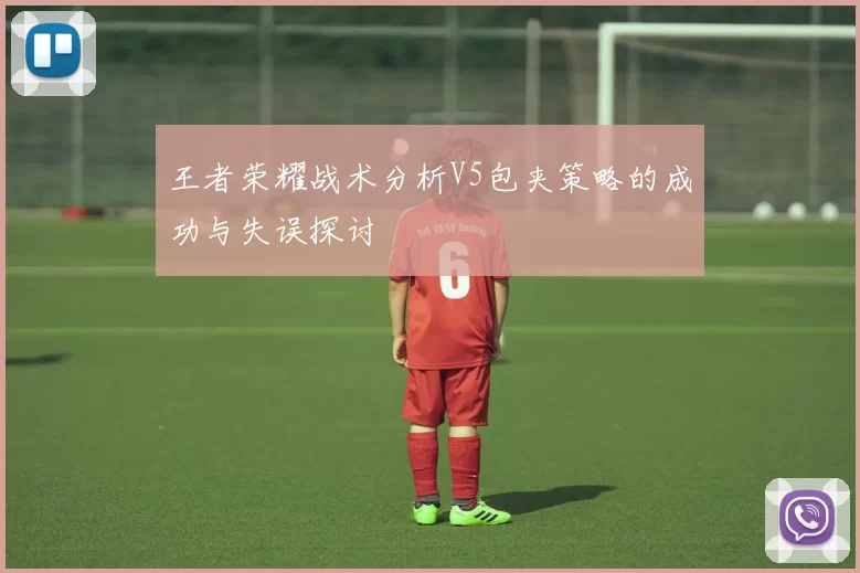 王者荣耀战术分析V5包夹策略的成功与失误探讨