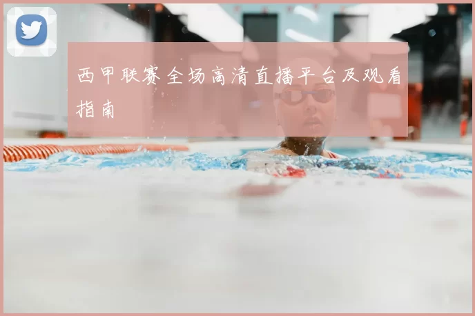 西甲联赛全场高清直播平台及观看指南