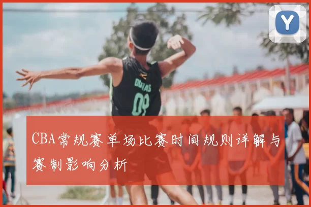 CBA常规赛单场比赛时间规则详解与赛制影响分析