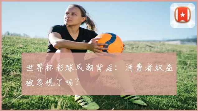 世界杯彩球风潮背后:消费者权益被忽视了吗?