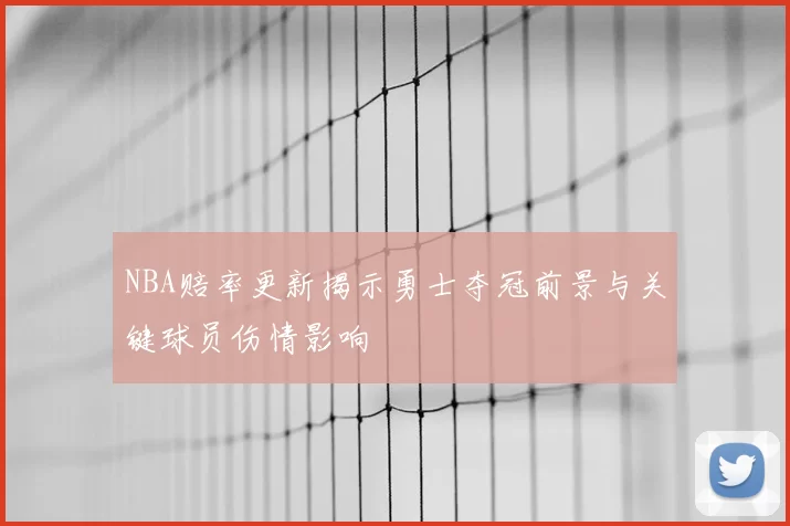 NBA赔率更新揭示勇士夺冠前景与关键球员伤情影响