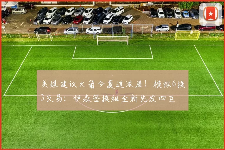 美媒建议火箭今夏追浓眉!模拟6换3交易:伊森签换组全新先发四巨