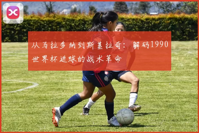 从马拉多纳到斯基拉奇:解码1990世界杯进球的战术革命
