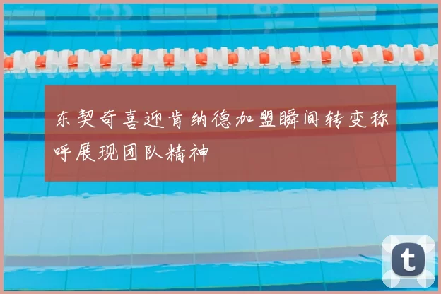 东契奇喜迎肯纳德加盟瞬间转变称呼展现团队精神