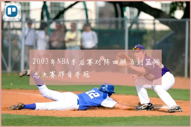 2003年NBA季后赛对阵回顾马刺篮网总决赛邓肯夺冠