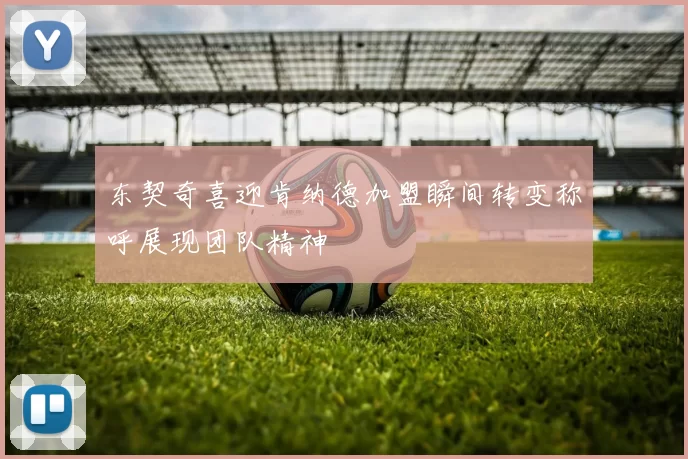 东契奇喜迎肯纳德加盟瞬间转变称呼展现团队精神