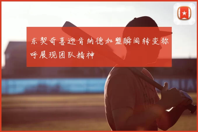 东契奇喜迎肯纳德加盟瞬间转变称呼展现团队精神