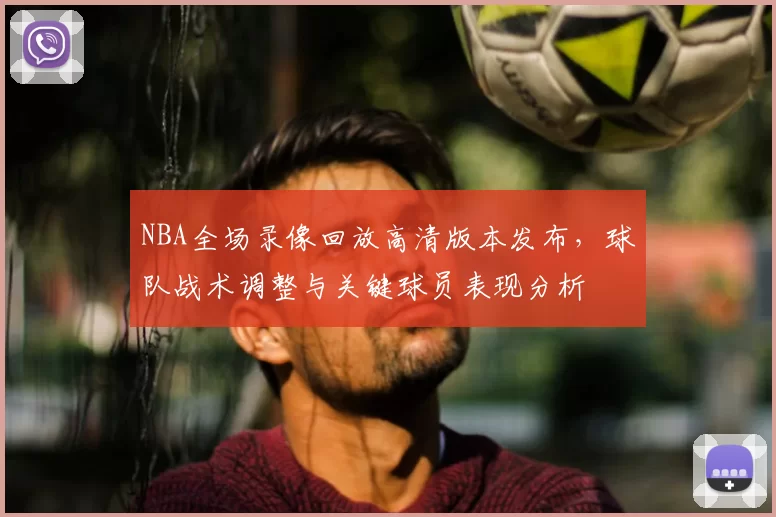 NBA全场录像回放高清版本发布，球队战术调整与关键球员表现分析