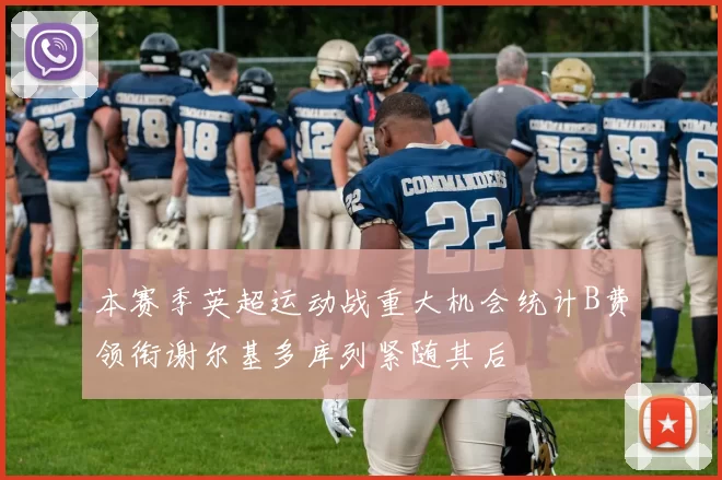 本赛季英超运动战重大机会统计B费领衔谢尔基多库列紧随其后