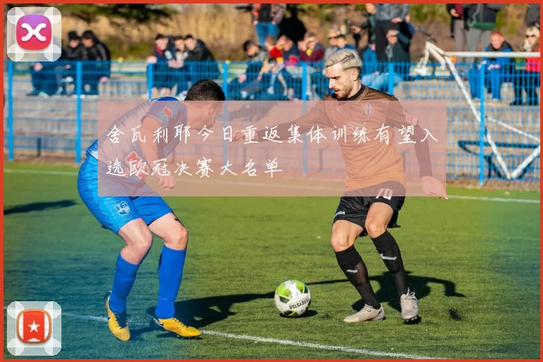 舍瓦利耶今日重返集体训练有望入选欧冠决赛大名单