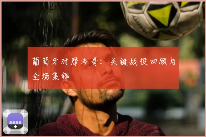 葡萄牙对摩洛哥：关键战役回顾与全场集锦
