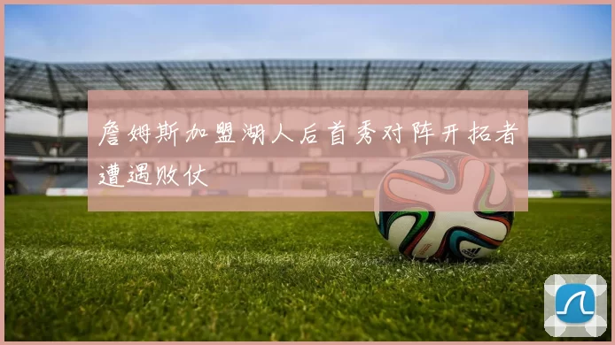 詹姆斯加盟湖人后首秀对阵开拓者遭遇败仗