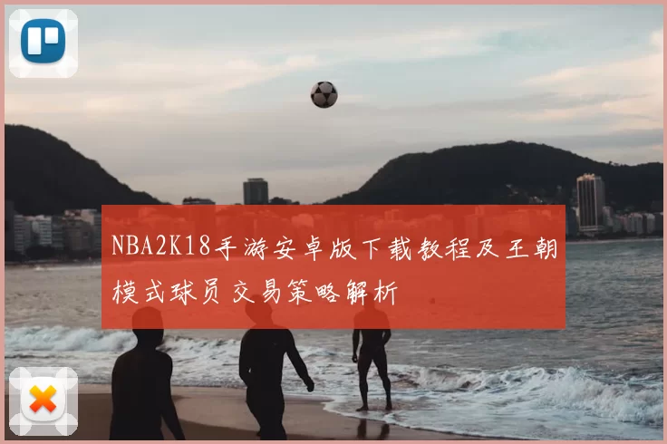 NBA2K18手游安卓版下载教程及王朝模式球员交易策略解析
