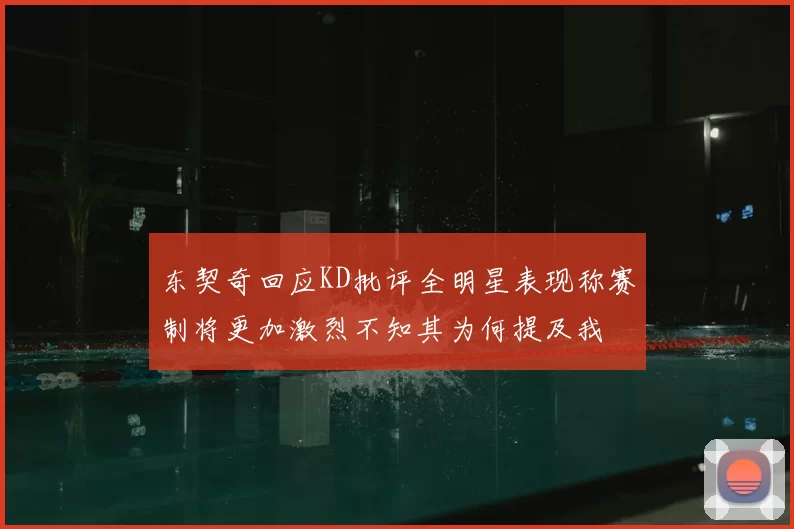 东契奇回应KD批评全明星表现称赛制将更加激烈不知其为何提及我