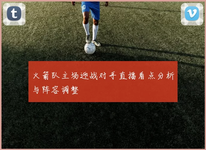 火箭队主场迎战对手直播看点分析与阵容调整