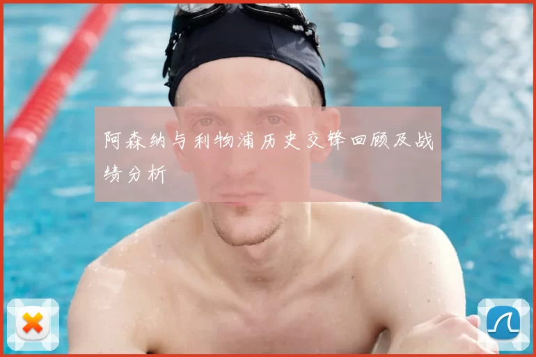 阿森纳与利物浦历史交锋回顾及战绩分析