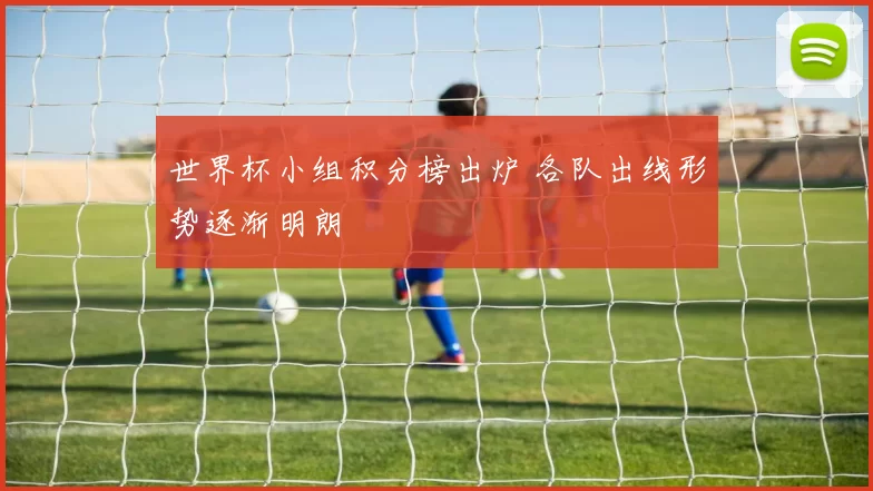 世界杯小组积分榜出炉 各队出线形势逐渐明朗